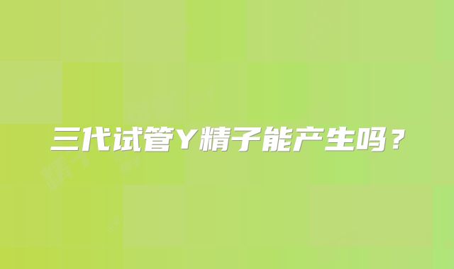 三代试管Y精子能产生吗？