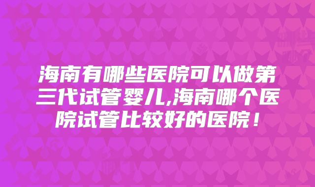 海南有哪些医院可以做第三代试管婴儿,海南哪个医院试管比较好的医院!