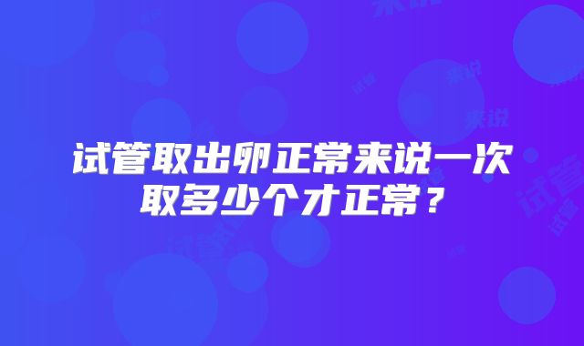 试管取出卵正常来说一次取多少个才正常？