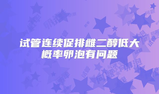 试管连续促排雌二醇低大概率卵泡有问题