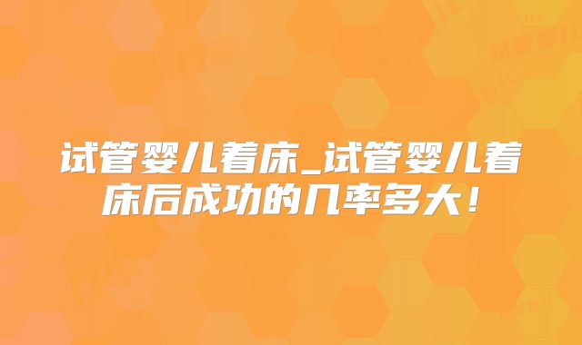 试管婴儿着床_试管婴儿着床后成功的几率多大！