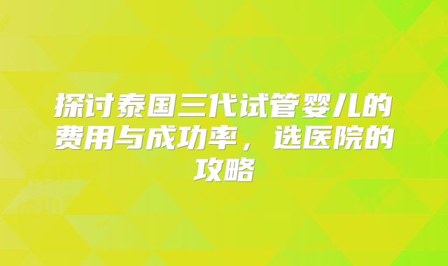 探讨泰国三代试管婴儿的费用与成功率，选医院的攻略