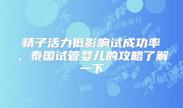 精子活力低影响试成功率，泰国试管婴儿的攻略了解一下