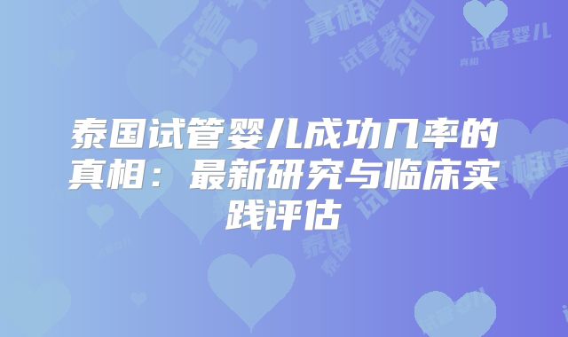 泰国试管婴儿成功几率的真相：最新研究与临床实践评估