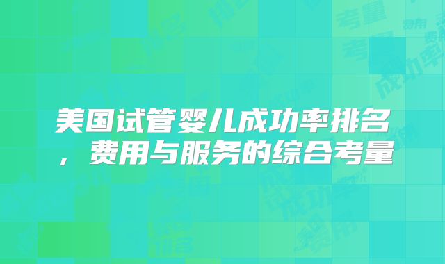 美国试管婴儿成功率排名，费用与服务的综合考量