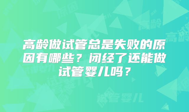 高龄做试管总是失败的原因有哪些？闭经了还能做试管婴儿吗？