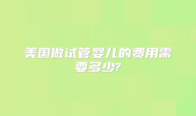 美国做试管婴儿的费用需要多少?