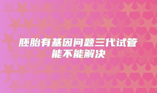 胚胎有基因问题三代试管能不能解决