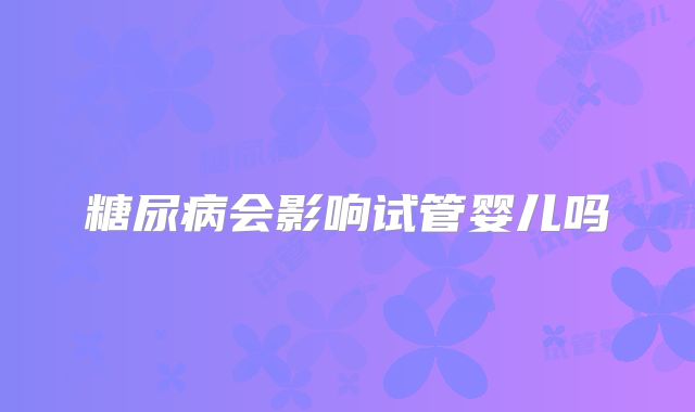 糖尿病会影响试管婴儿吗