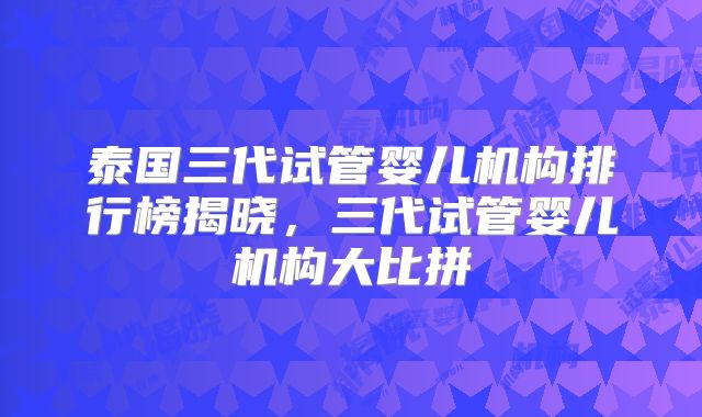 泰国三代试管婴儿机构排行榜揭晓，三代试管婴儿机构大比拼