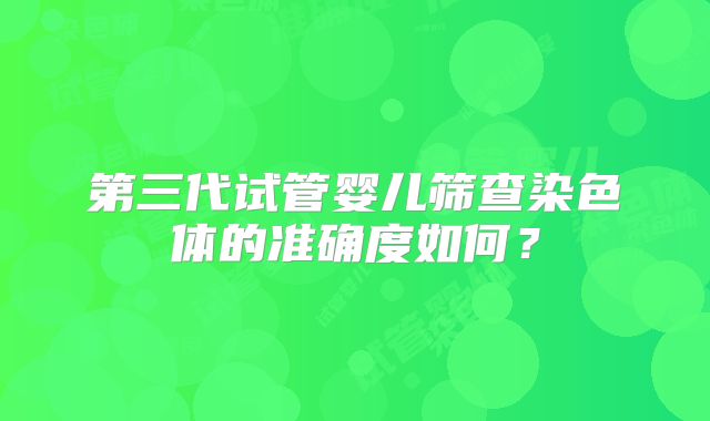 第三代试管婴儿筛查染色体的准确度如何？
