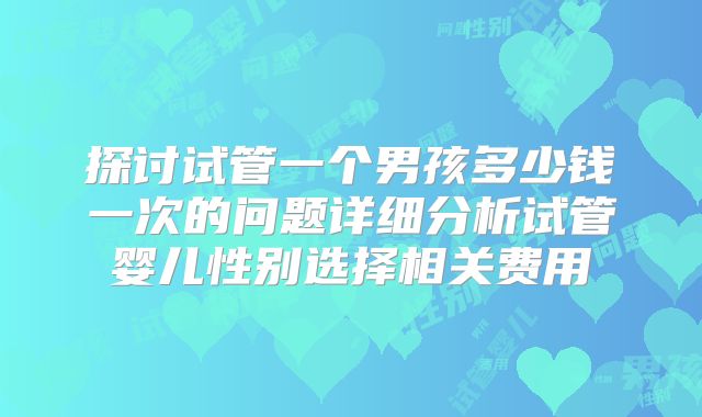 探讨试管一个男孩多少钱一次的问题详细分析试管婴儿性别选择相关费用