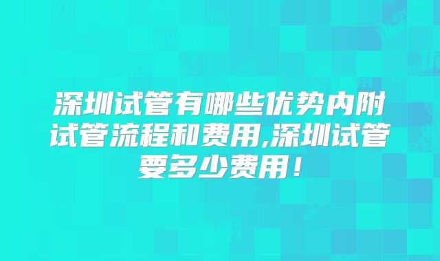 深圳试管有哪些优势内附试管流程和费用,深圳试管要多少费用！