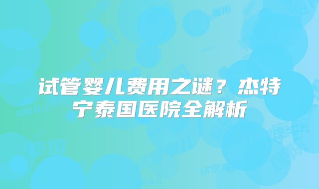 试管婴儿费用之谜？杰特宁泰国医院全解析