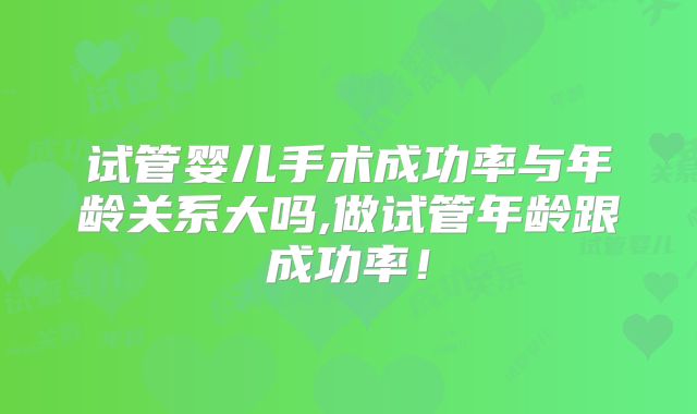 试管婴儿手术成功率与年龄关系大吗,做试管年龄跟成功率！