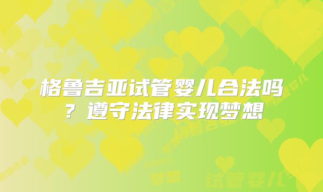 格鲁吉亚试管婴儿合法吗？遵守法律实现梦想