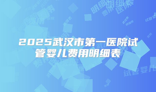 2025武汉市第一医院试管婴儿费用明细表