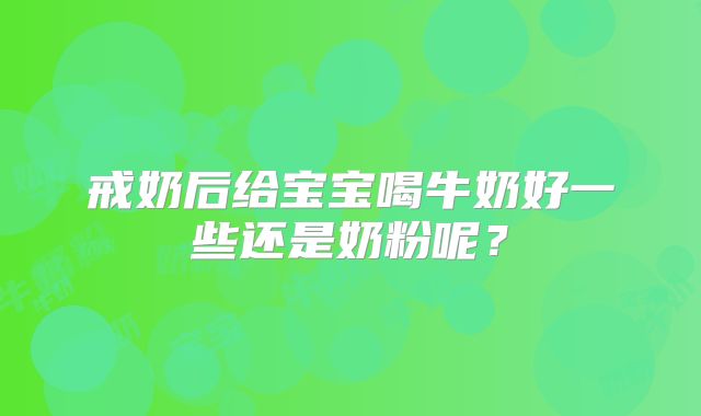 戒奶后给宝宝喝牛奶好一些还是奶粉呢？
