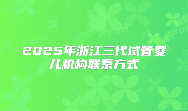 2025年浙江三代试管婴儿机构联系方式