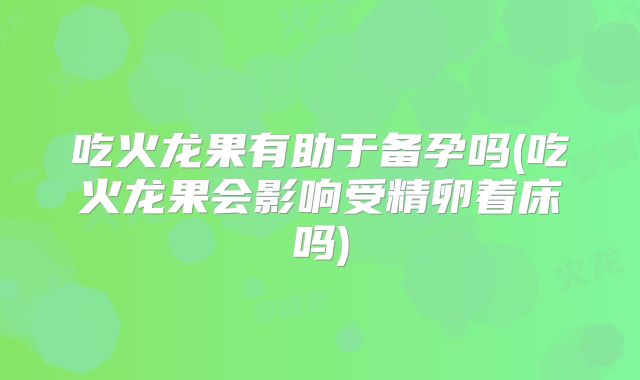 吃火龙果有助于备孕吗(吃火龙果会影响受精卵着床吗)