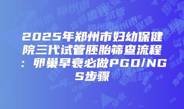2025年郑州市妇幼保健院三代试管胚胎筛查流程：卵巢早衰必做PGD/NGS步骤