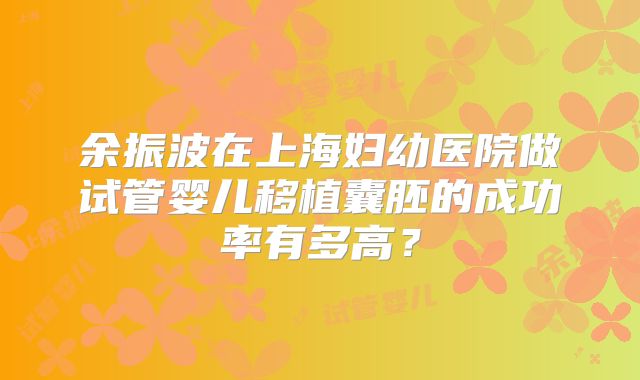 余振波在上海妇幼医院做试管婴儿移植囊胚的成功率有多高？