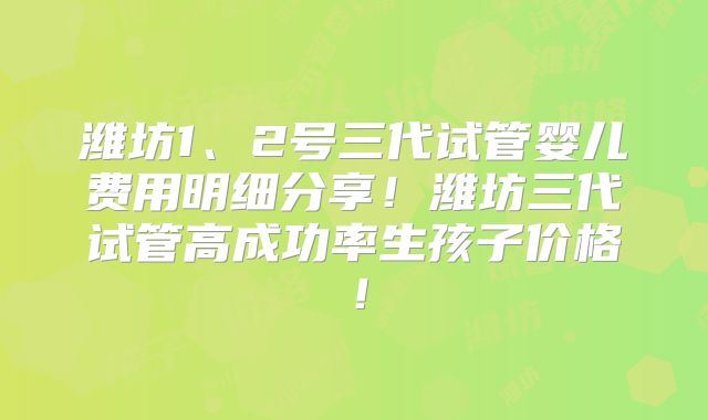 潍坊1、2号三代试管婴儿费用明细分享！潍坊三代试管高成功率生孩子价格！