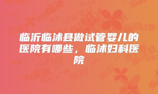 临沂临沭县做试管婴儿的医院有哪些，临沭妇科医院
