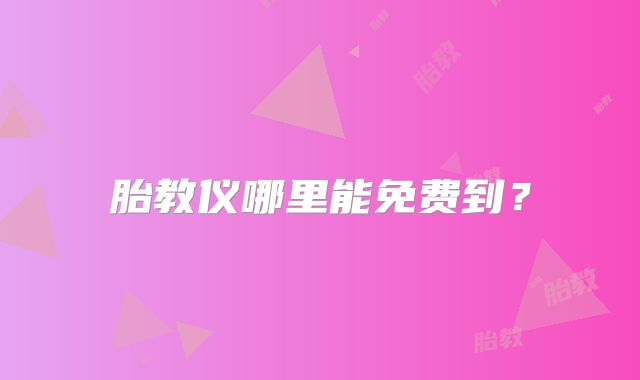 胎教仪哪里能免费到?