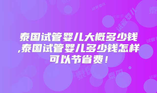 泰国试管婴儿大概多少钱,泰国试管婴儿多少钱怎样可以节省费！