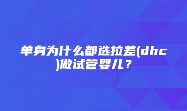 单身为什么都选拉差(dhc)做试管婴儿?