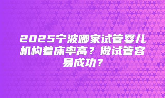 2025宁波哪家试管婴儿机构着床率高？做试管容易成功？