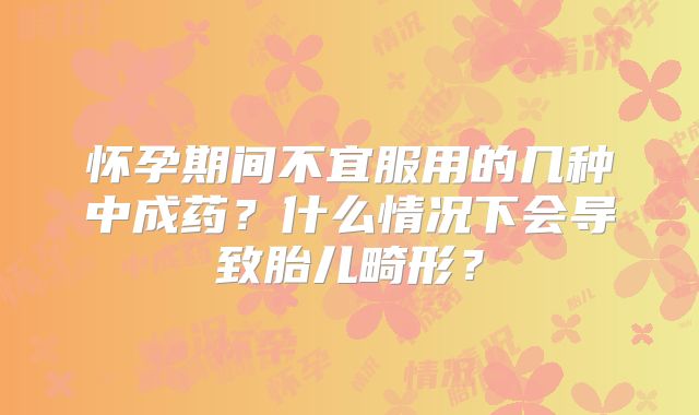 怀孕期间不宜服用的几种中成药?什么情况下会导致胎儿畸形?