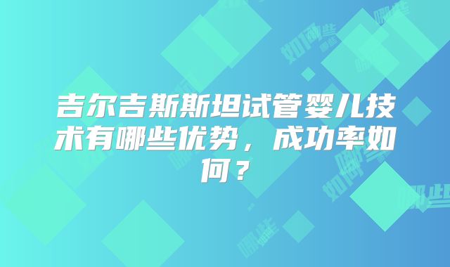 吉尔吉斯斯坦试管婴儿技术有哪些优势，成功率如何？