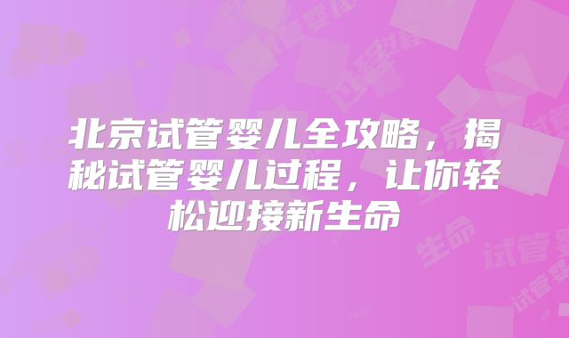 北京试管婴儿全攻略，揭秘试管婴儿过程，让你轻松迎接新生命
