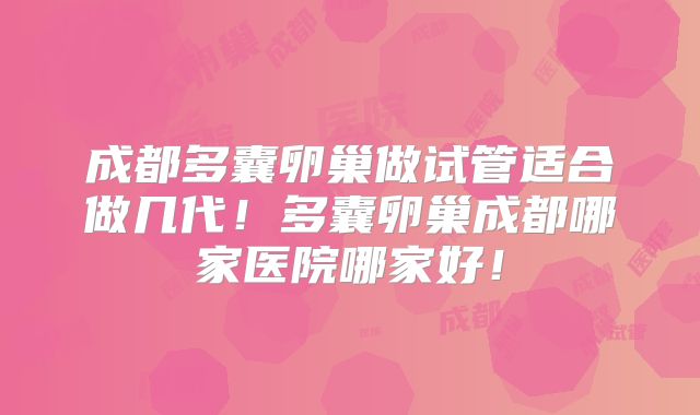 成都多囊卵巢做试管适合做几代！多囊卵巢成都哪家医院哪家好！