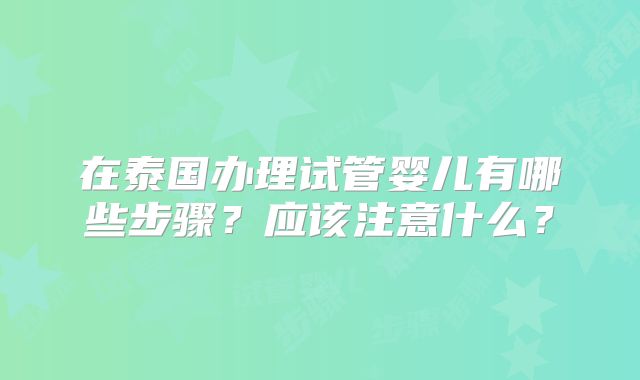 在泰国办理试管婴儿有哪些步骤？应该注意什么？