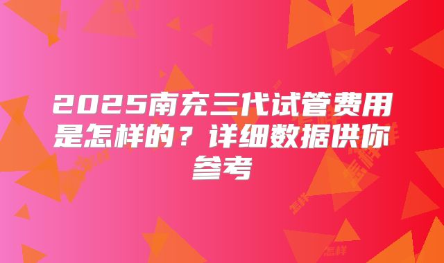 2025南充三代试管费用是怎样的？详细数据供你参考