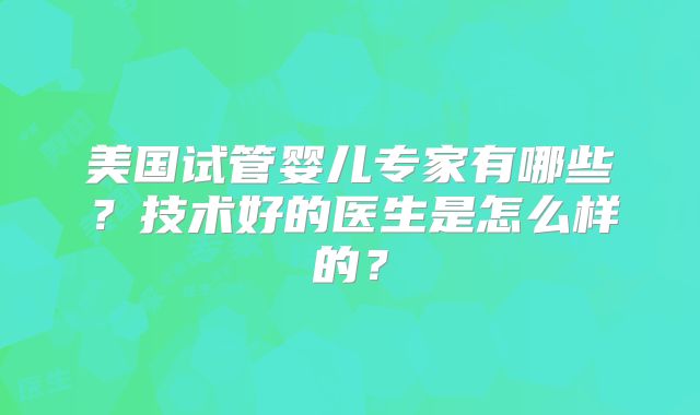 美国试管婴儿专家有哪些？技术好的医生是怎么样的？