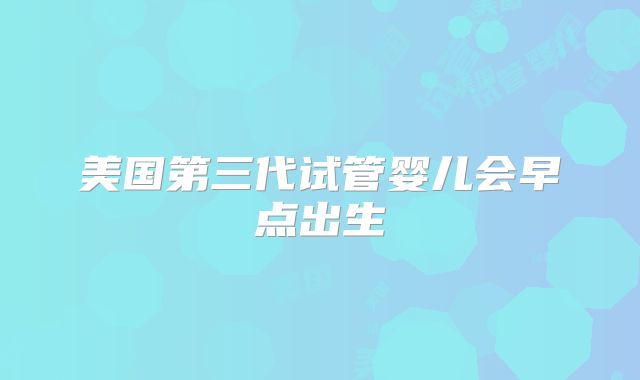 美国第三代试管婴儿会早点出生
