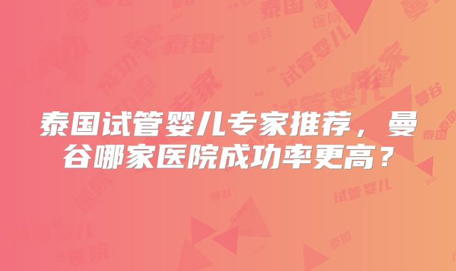 泰国试管婴儿专家推荐，曼谷哪家医院成功率更高？