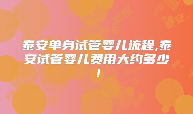 泰安单身试管婴儿流程,泰安试管婴儿费用大约多少！