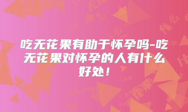 吃无花果有助于怀孕吗-吃无花果对怀孕的人有什么好处！