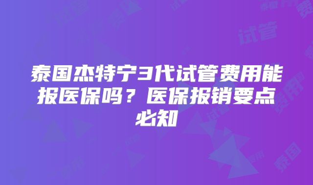 泰国杰特宁3代试管费用能报医保吗？医保报销要点必知