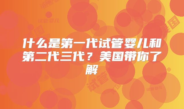 什么是第一代试管婴儿和第二代三代？美国带你了解