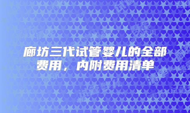廊坊三代试管婴儿的全部费用，内附费用清单