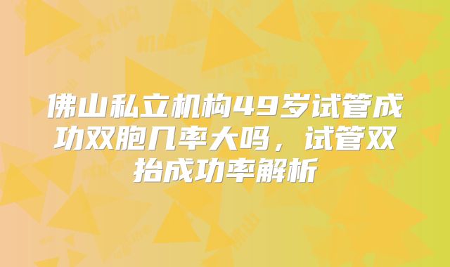 佛山私立机构49岁试管成功双胞几率大吗，试管双抬成功率解析
