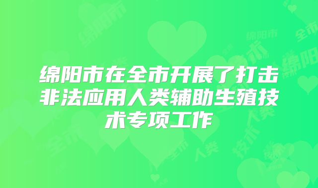 绵阳市在全市开展了打击非法应用人类辅助生殖技术专项工作