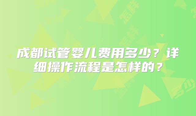 成都试管婴儿费用多少?详细操作流程是怎样的?