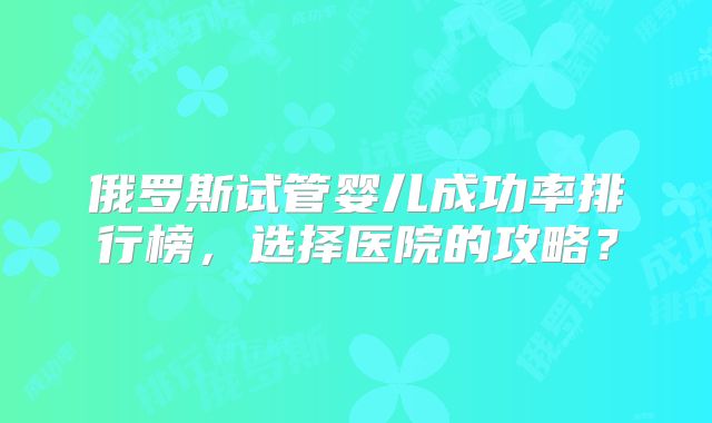 俄罗斯试管婴儿成功率排行榜，选择医院的攻略？